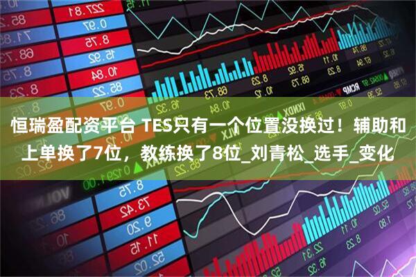 恒瑞盈配资平台 TES只有一个位置没换过！辅助和上单换了7位，教练换了8位_刘青松_选手_变化
