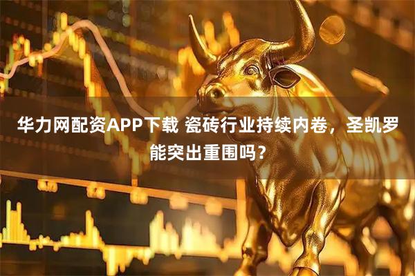 华力网配资APP下载 瓷砖行业持续内卷，圣凯罗能突出重围吗？