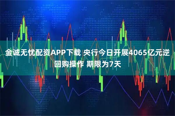 金诚无忧配资APP下载 央行今日开展4065亿元逆回购操作 期限为7天