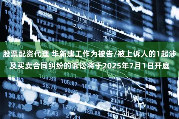 股票配资代理 华新建工作为被告/被上诉人的1起涉及买卖合同纠纷的诉讼将于2025年7月1日开庭
