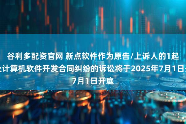 谷利多配资官网 新点软件作为原告/上诉人的1起涉及计算机软件开发合同纠纷的诉讼将于2025年7月1日开庭