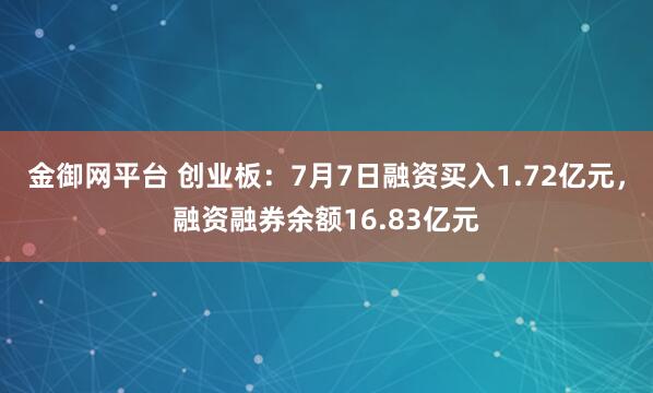 金御网平台 创业板：7月7日融资买入1.72亿元，融资融券余额16.83亿元