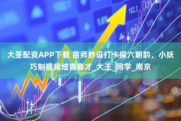 大圣配资APP下载 苗师妙设打卡探六朝韵，小妖巧制视频炫青春才_大王_同学_南京
