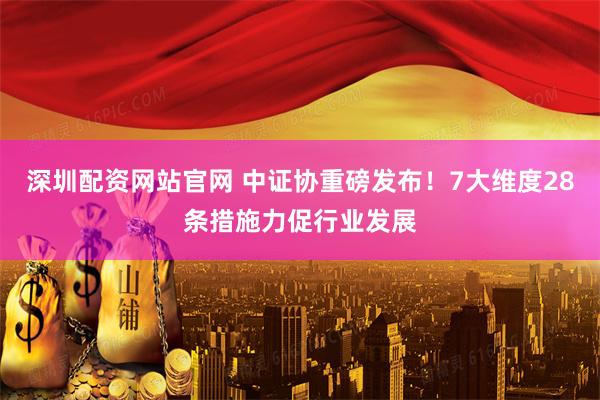 深圳配资网站官网 中证协重磅发布！7大维度28条措施力促行业发展