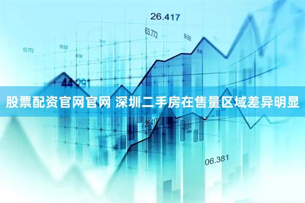 股票配资官网官网 深圳二手房在售量区域差异明显