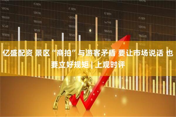 亿盛配资 景区“商拍”与游客矛盾 要让市场说话 也要立好规矩 | 上观时评