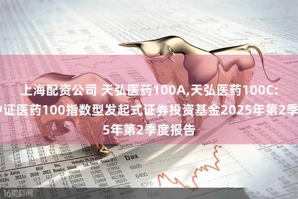 上海配资公司 天弘医药100A,天弘医药100C: 天弘中证医药100指数型发起式证券投资基金2025年第2季度报告