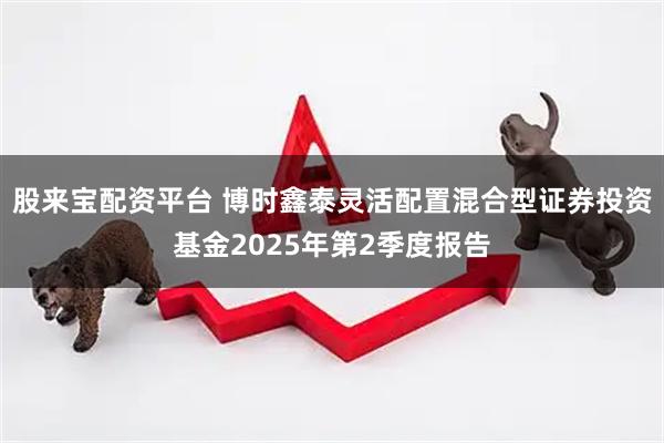 股来宝配资平台 博时鑫泰灵活配置混合型证券投资基金2025年第2季度报告