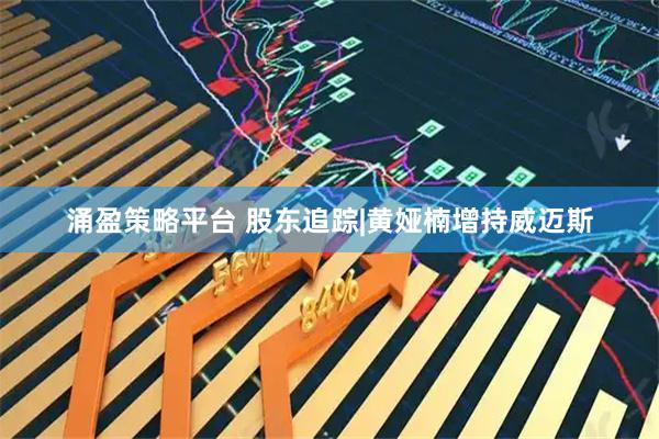 涌盈策略平台 股东追踪|黄娅楠增持威迈斯