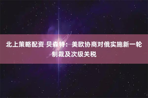 北上策略配资 贝森特：美欧协商对俄实施新一轮制裁及次级关税