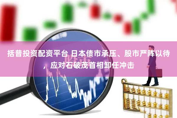 括普投资配资平台 日本债市承压、股市严阵以待，应对石破茂首相卸任冲击