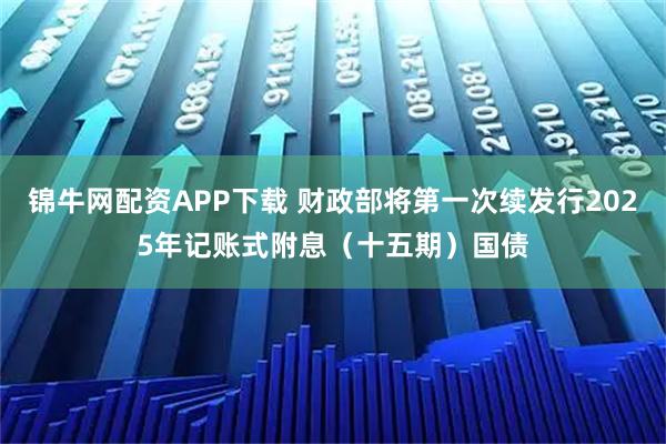 锦牛网配资APP下载 财政部将第一次续发行2025年记账式附息（十五期）国债