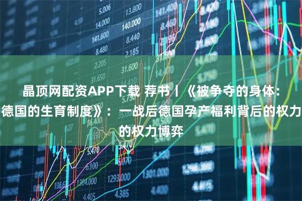 晶顶网配资APP下载 荐书丨《被争夺的身体：魏玛德国的生育制度》：一战后德国孕产福利背后的权力博弈