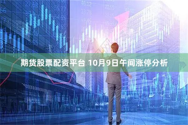 期货股票配资平台 10月9日午间涨停分析