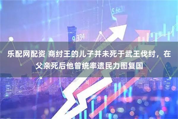 乐配网配资 商纣王的儿子并未死于武王伐纣，在父亲死后他曾统率遗民力图复国