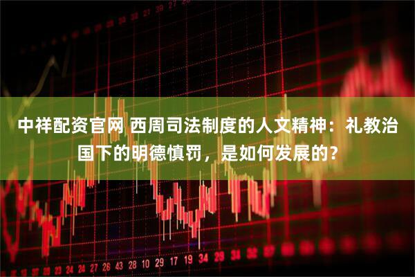 中祥配资官网 西周司法制度的人文精神：礼教治国下的明德慎罚，是如何发展的？