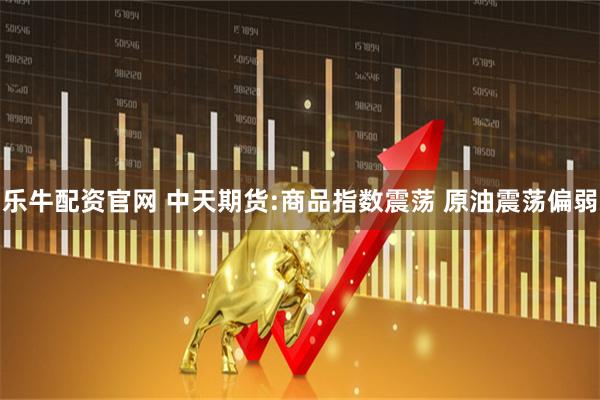乐牛配资官网 中天期货:商品指数震荡 原油震荡偏弱