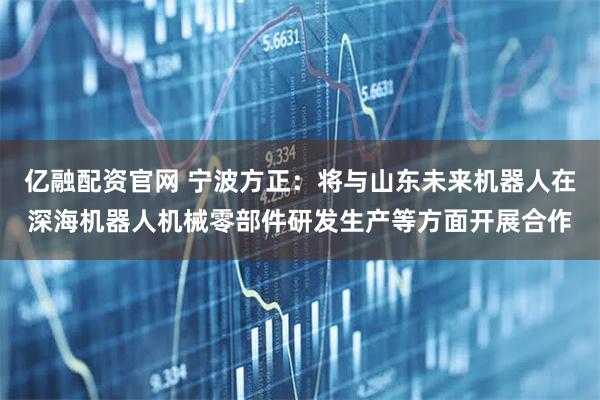 亿融配资官网 宁波方正：将与山东未来机器人在深海机器人机械零部件研发生产等方面开展合作