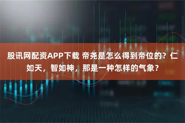 股讯网配资APP下载 帝尧是怎么得到帝位的？仁如天，智如神，那是一种怎样的气象？