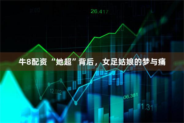 牛8配资 “她超”背后，女足姑娘的梦与痛