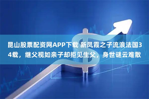 昆山股票配资网APP下载 新凤霞之子流浪法国34载，继父视如亲子却拒见生父，身世谜云难散