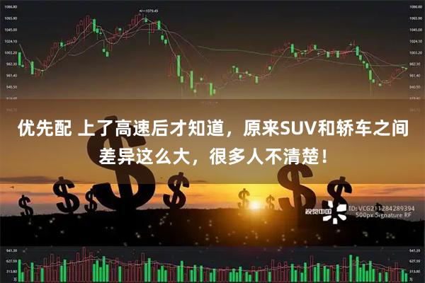 优先配 上了高速后才知道，原来SUV和轿车之间差异这么大，很多人不清楚！