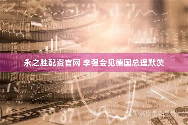 永之胜配资官网 李强会见德国总理默茨