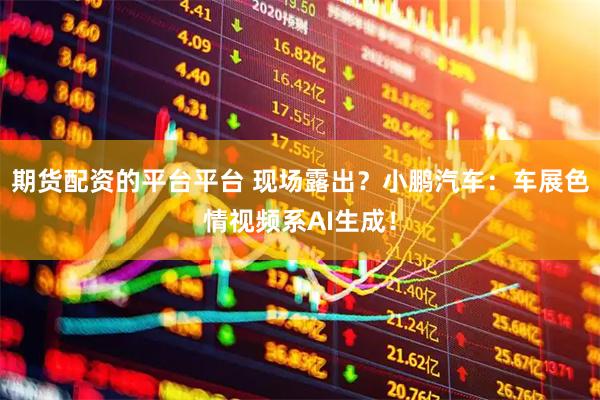期货配资的平台平台 现场露出？小鹏汽车：车展色情视频系AI生成！