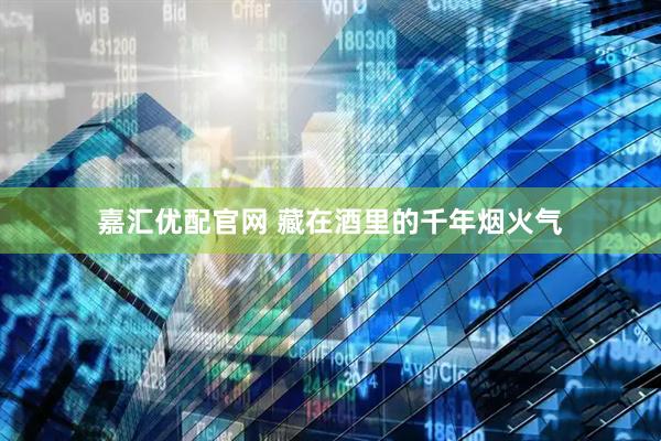 嘉汇优配官网 藏在酒里的千年烟火气