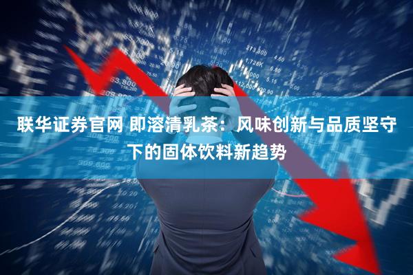 联华证券官网 即溶清乳茶：风味创新与品质坚守下的固体饮料新趋势