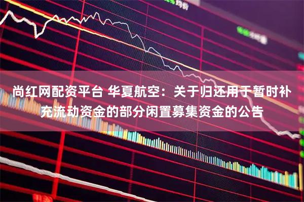 尚红网配资平台 华夏航空：关于归还用于暂时补充流动资金的部分闲置募集资金的公告