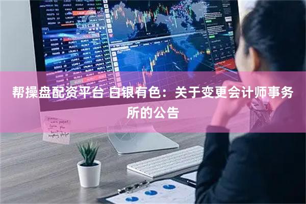 帮操盘配资平台 白银有色：关于变更会计师事务所的公告