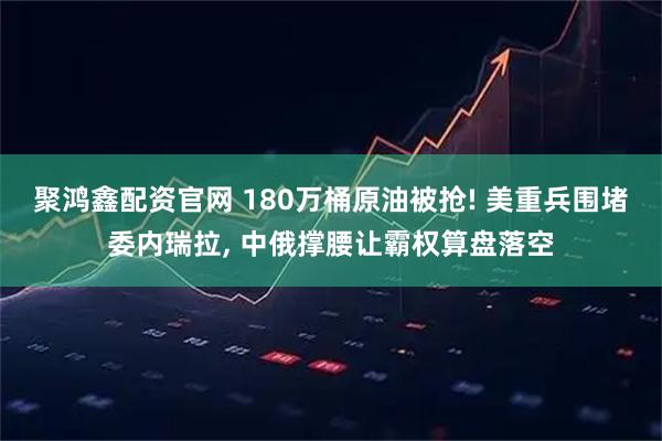 聚鸿鑫配资官网 180万桶原油被抢! 美重兵围堵委内瑞拉, 中俄撑腰让霸权算盘落空