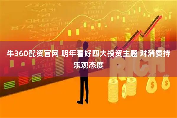 牛360配资官网 明年看好四大投资主题 对消费持乐观态度