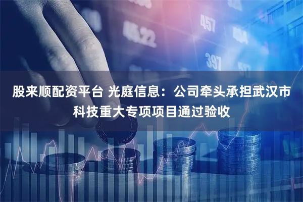 股来顺配资平台 光庭信息：公司牵头承担武汉市科技重大专项项目通过验收