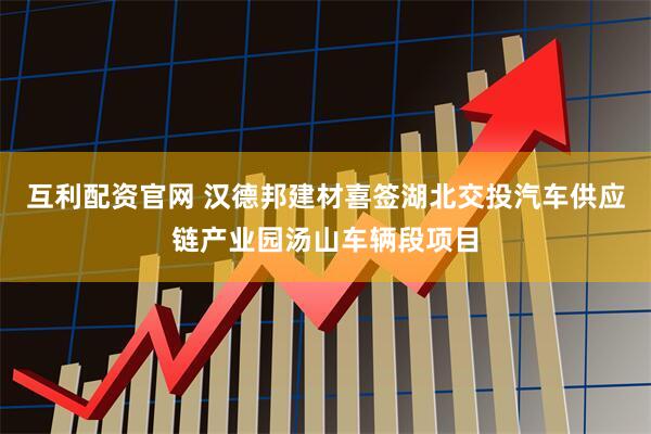 互利配资官网 汉德邦建材喜签湖北交投汽车供应链产业园汤山车辆段项目