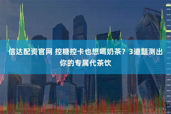 信达配资官网 控糖控卡也想喝奶茶？3道题测出你的专属代茶饮