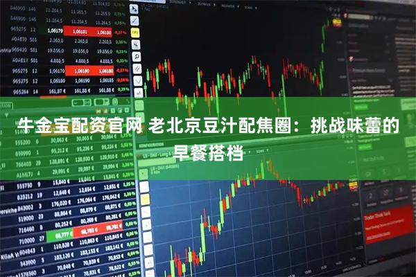 牛金宝配资官网 老北京豆汁配焦圈：挑战味蕾的早餐搭档