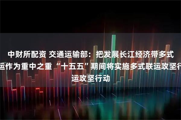 中财所配资 交通运输部：把发展长江经济带多式联运作为重中之重 “十五五”期间将实施多式联运攻坚行动