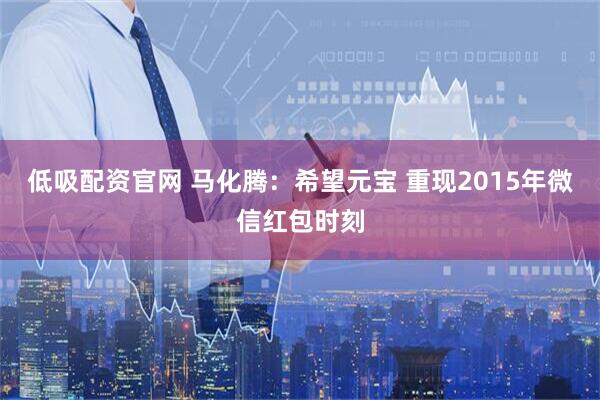 低吸配资官网 马化腾：希望元宝 重现2015年微信红包时刻