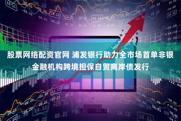 股票网络配资官网 浦发银行助力全市场首单非银金融机构跨境担保自贸离岸债发行