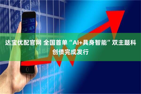 达宝优配官网 全国首单“AI+具身智能”双主题科创债完成发行