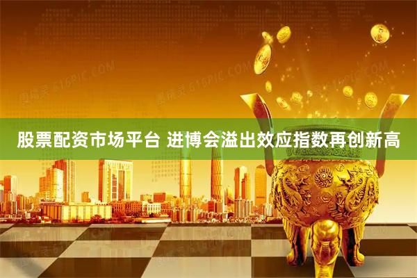 股票配资市场平台 进博会溢出效应指数再创新高