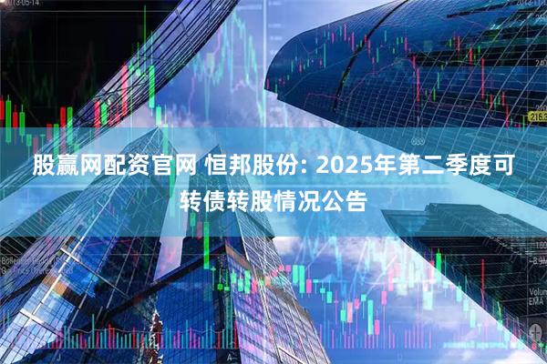 股赢网配资官网 恒邦股份: 2025年第二季度可转债转股情况公告