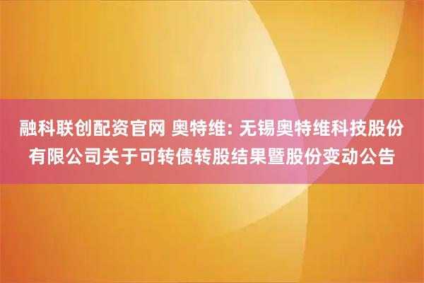 融科联创配资官网 奥特维: 无锡奥特维科技股份有限公司关于可转债转股结果暨股份变动公告