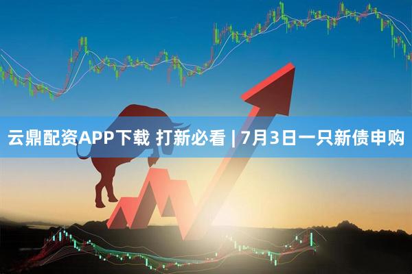 云鼎配资APP下载 打新必看 | 7月3日一只新债申购