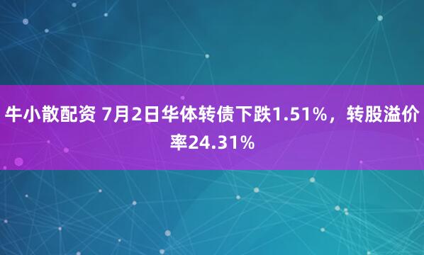 牛小散配资 7月2日华体转债下跌1.51%，转股溢价率24.31%