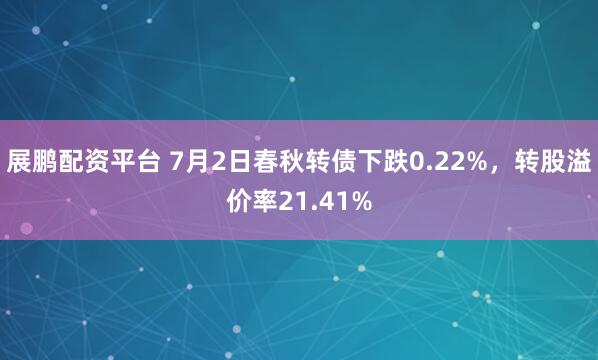 展鹏配资平台 7月2日春秋转债下跌0.22%，转股溢价率21.41%