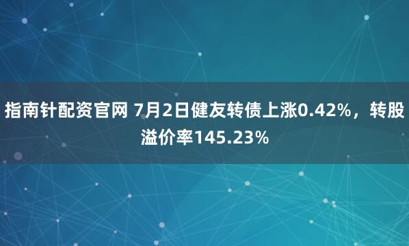 指南针配资官网 7月2日健友转债上涨0.42%，转股溢价率145.23%
