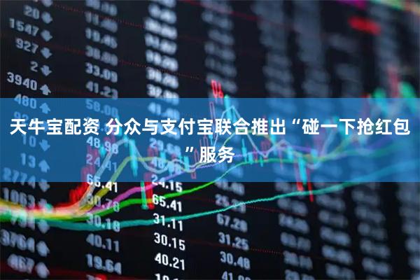 天牛宝配资 分众与支付宝联合推出“碰一下抢红包”服务